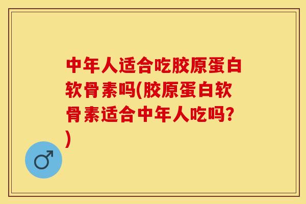 中年人适合吃胶原蛋白软骨素吗(胶原蛋白软骨素适合中年人吃吗？)