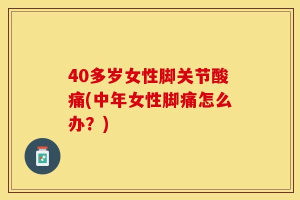 40多岁女性脚关节酸痛(中年女性脚痛怎么办?) 40多岁女性脚关节酸痛(中年女性脚痛怎么办?)