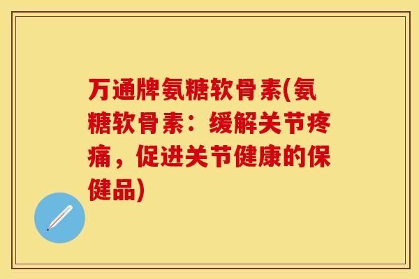 万通牌氨糖软骨素(氨糖软骨素：缓解关节疼痛，促进关节健康的保健品)