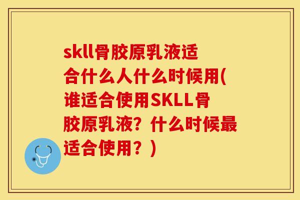 skll骨胶原乳液适合什么人什么时候用(谁适合使用SKLL骨胶原乳液？什么时候最适合使用？)