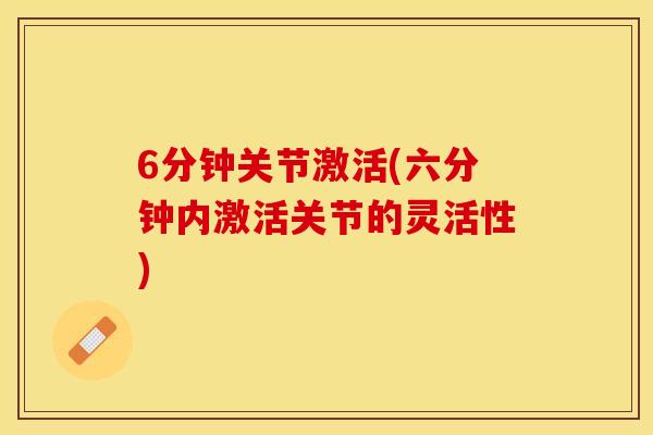 6分钟关节激活(六分钟内激活关节的灵活性)