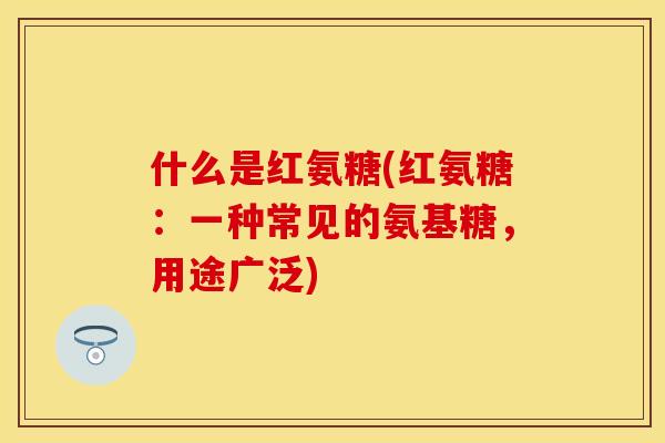 什么是红氨糖(红氨糖：一种常见的氨基糖，用途广泛)