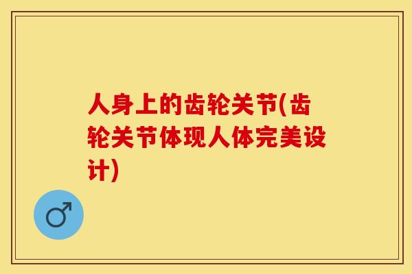 人身上的齿轮关节(齿轮关节体现人体完美设计)