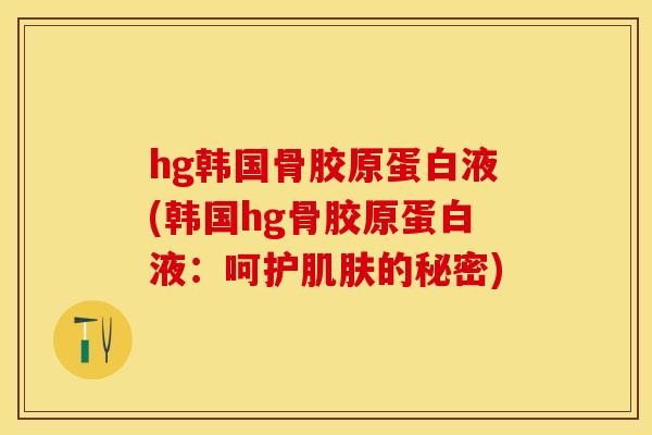 hg韩国骨胶原蛋白液(韩国hg骨胶原蛋白液：呵护的秘密)