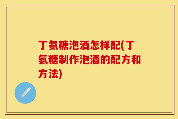 丁氨糖泡酒怎样配(丁氨糖制作泡酒的配方和方法) 丁氨糖泡酒怎样配(丁氨糖制作泡酒的配方和方法)