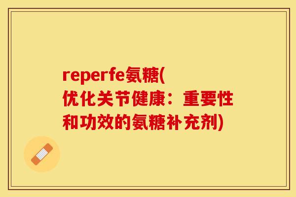 reperfe氨糖(优化关节健康：重要性和功效的氨糖补充剂)