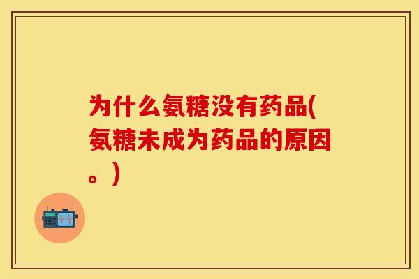为什么氨糖没有药品(氨糖未成为药品的原因。)