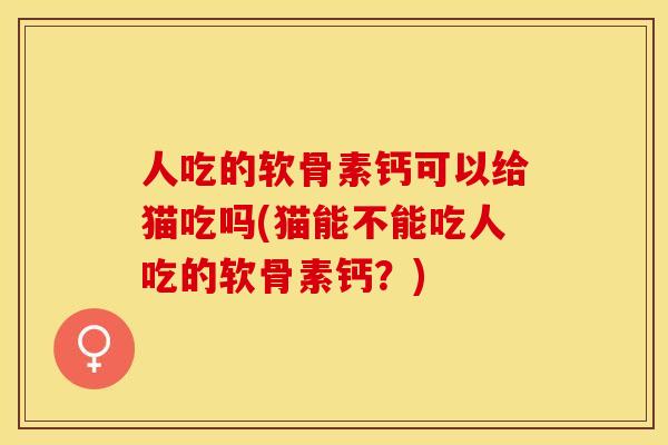 人吃的软骨素钙可以给猫吃吗(猫能不能吃人吃的软骨素钙？)