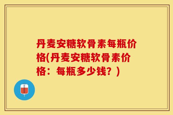 丹麦安糖软骨素每瓶价格(丹麦安糖软骨素价格：每瓶多少钱？)