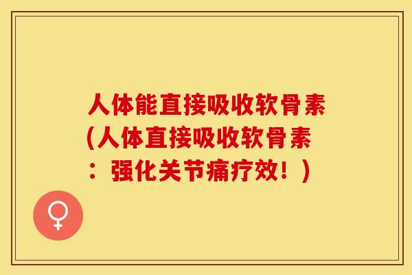 人体能直接吸收软骨素(人体直接吸收软骨素:强化关节痛疗效!) 人体能直接吸收软骨素(人体直接吸收软骨素:强化关节痛疗效!)