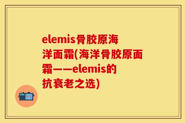 elemis骨胶原海洋面霜(海洋骨胶原面霜——elemis的抗衰老之选)