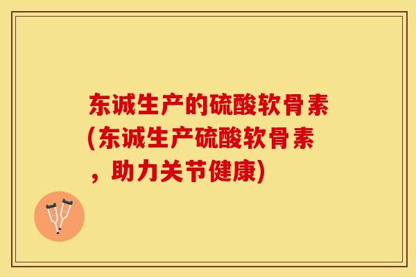 东诚生产的硫酸软骨素(东诚生产硫酸软骨素，助力关节健康)