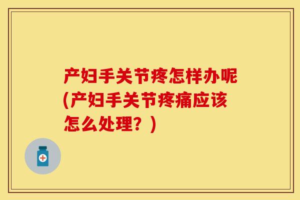 产妇手关节疼怎样办呢(产妇手关节应该怎么处理？)