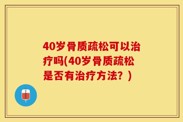 40岁骨质疏松可以治疗吗(40岁骨质疏松是否有治疗方法？)