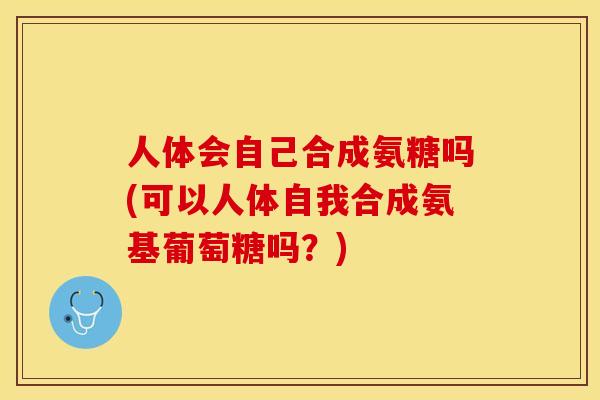 人体会自己合成氨糖吗(可以人体自我合成氨基葡萄糖吗？)