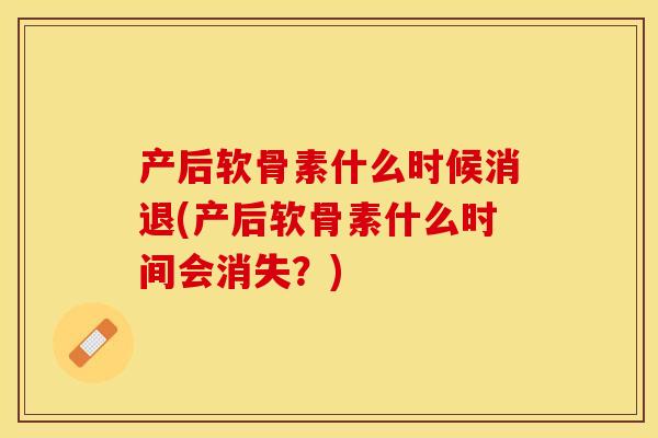 产后软骨素什么时候消退(产后软骨素什么时间会消失？)