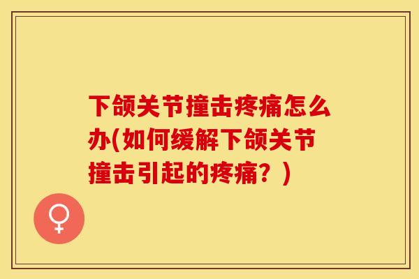 下颌关节撞击怎么办(如何缓解下颌关节撞击引起的?) 下颌关节撞击怎么办(如何缓解下颌关节撞击引起的?)