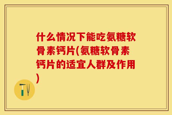 什么情况下能吃氨糖软骨素钙片(氨糖软骨素钙片的适宜人群及作用)
