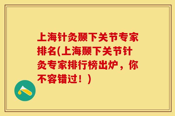 上海针灸颞下关节专家排名(上海颞下关节针灸专家排行榜出炉，你不容错过！)