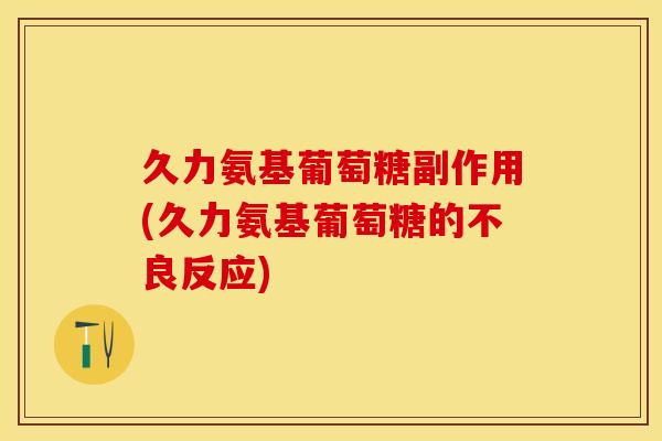 久力氨基葡萄糖副作用(久力氨基葡萄糖的不良反应)