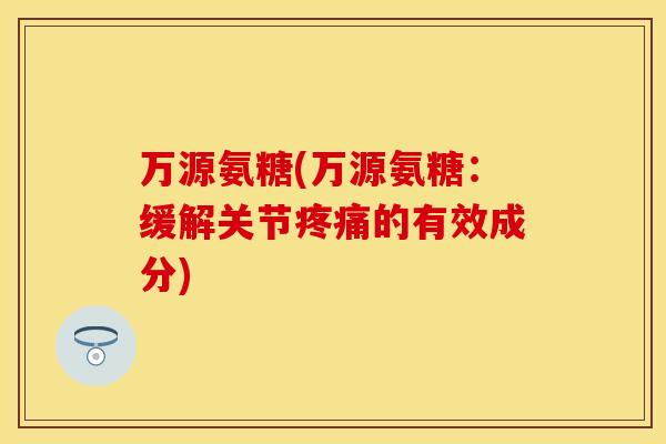 万源氨糖(万源氨糖：缓解关节疼痛的有效成分)