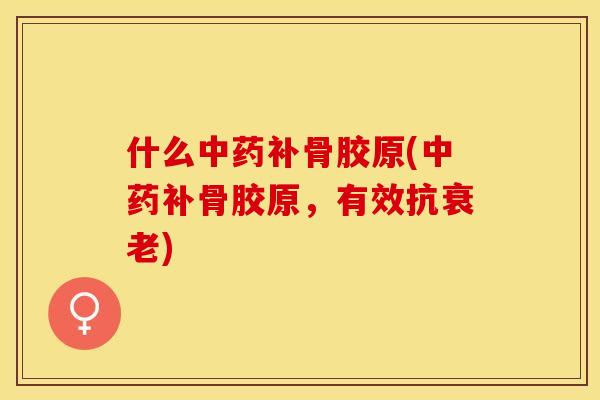 什么中药补骨胶原(中药补骨胶原，有效抗衰老)