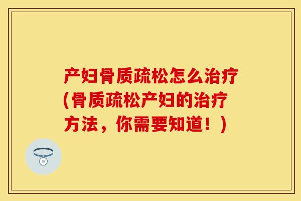 产妇骨质疏松怎么治疗(骨质疏松产妇的治疗方法，你需要知道！)