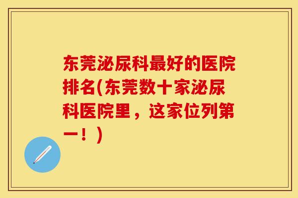 东莞泌尿科好的医院排名(东莞数十家泌尿科医院里,这家位列第一!) 东莞泌尿科好的医院排名(东莞数十家泌尿科医院里,这家位列第一!)