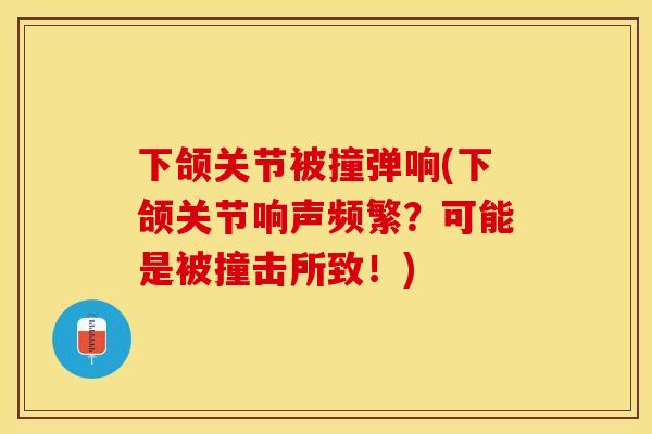 下颌关节被撞弹响(下颌关节响声频繁？可能是被撞击所致！)