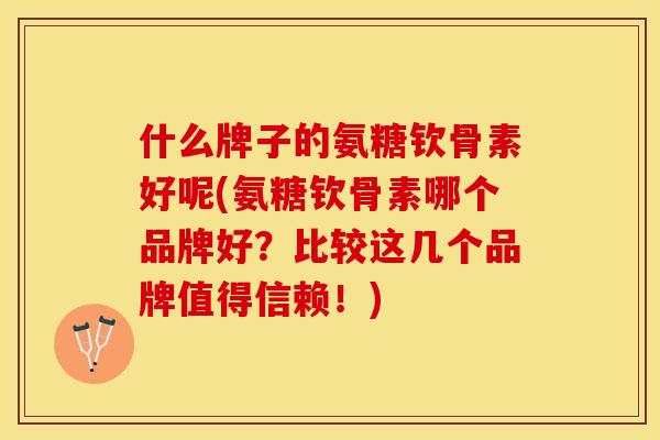 什么牌子的氨糖钦骨素好呢(氨糖钦骨素哪个品牌好？比较这几个品牌值得信赖！)