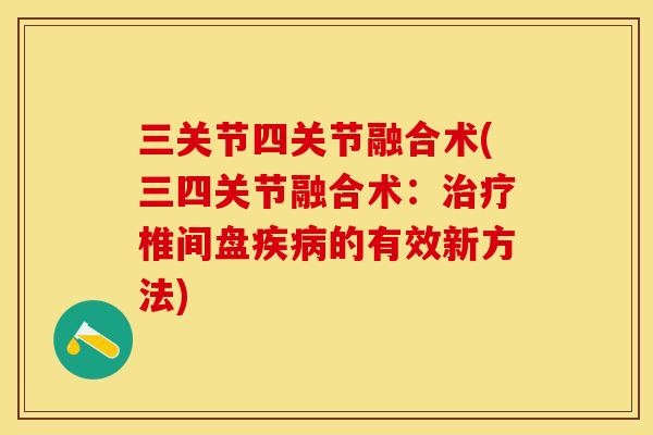 三关节四关节融合术(三四关节融合术:椎间盘的有效新方法) 三关节四关节融合术(三四关节融合术:椎间盘的有效新方法)