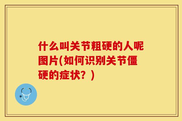什么叫关节粗硬的人呢图片(如何识别关节僵硬的症状？)