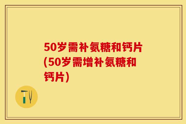 50岁需补氨糖和钙片(50岁需增补氨糖和钙片)