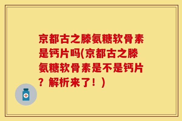 京都古之滕氨糖软骨素是钙片吗(京都古之滕氨糖软骨素是不是钙片？解析来了！)
