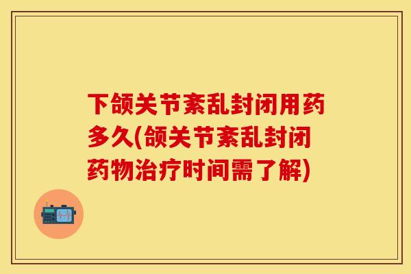 下颌关节紊乱封闭用药多久(颌关节紊乱封闭药物治疗时间需了解)