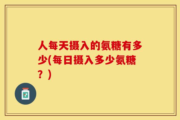 人每天摄入的氨糖有多少(每日摄入多少氨糖？)