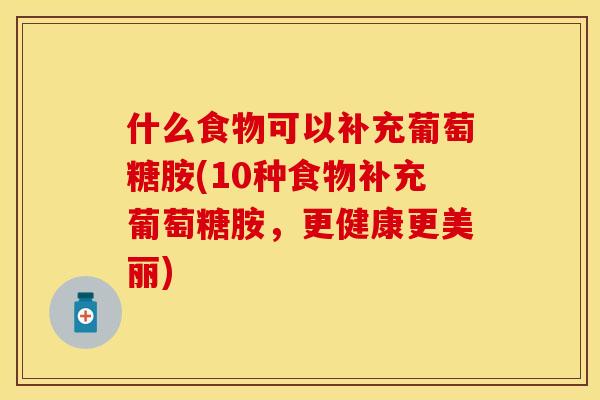 什么食物可以补充葡萄糖胺(10种食物补充葡萄糖胺，更健康更美丽)