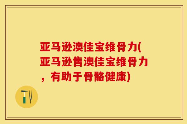 亚马逊澳佳宝维骨力(亚马逊售澳佳宝维骨力，有助于骨骼健康)