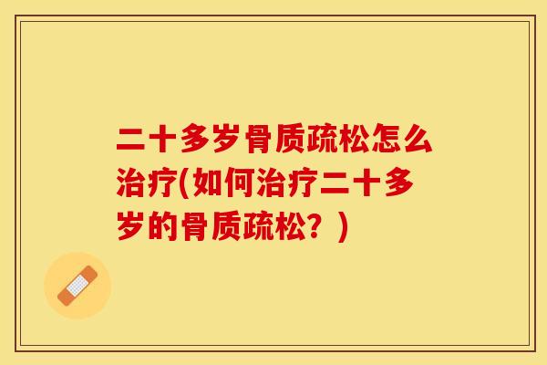 二十多岁骨质疏松怎么治疗(如何治疗二十多岁的骨质疏松？)