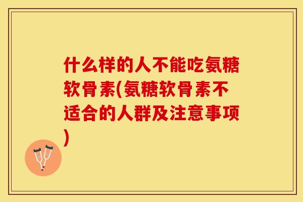 什么样的人不能吃氨糖软骨素(氨糖软骨素不适合的人群及注意事项)