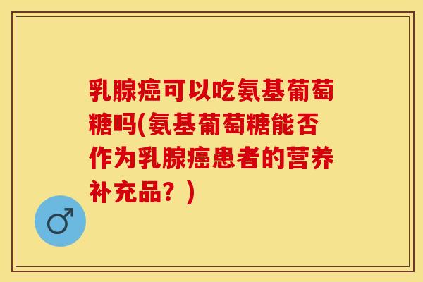 乳腺癌可以吃氨基葡萄糖吗(氨基葡萄糖能否作为乳腺癌患者的营养补充品？)