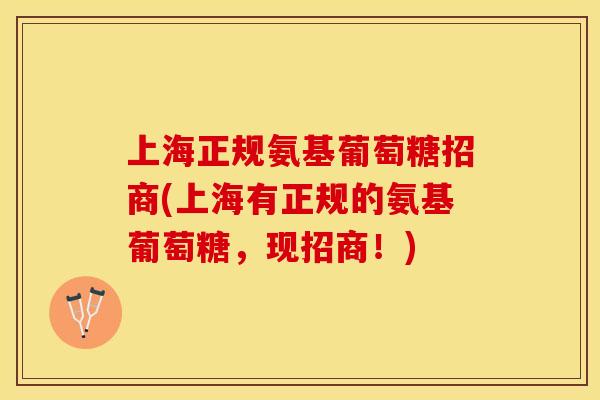 上海正规氨基葡萄糖招商(上海有正规的氨基葡萄糖，现招商！)