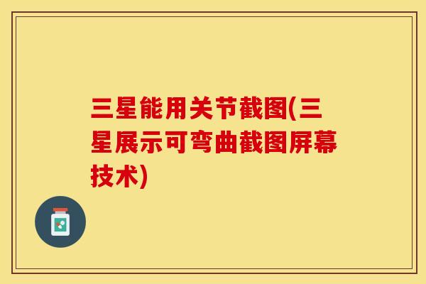 三星能用关节截图(三星展示可弯曲截图屏幕技术)