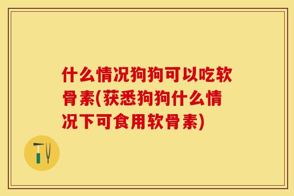 什么情况狗狗可以吃软骨素(获悉狗狗什么情况下可食用软骨素) 什么情况狗狗可以吃软骨素(获悉狗狗什么情况下可食用软骨素)