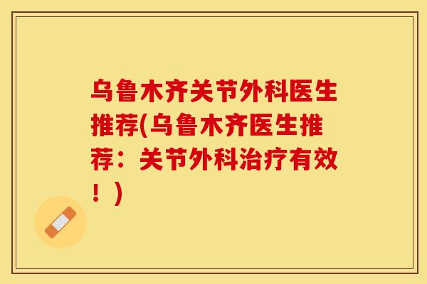 乌鲁木齐关节外科医生推荐(乌鲁木齐医生推荐：关节外科治疗有效！)