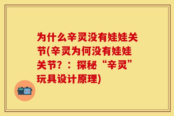 为什么辛灵没有娃娃关节(辛灵为何没有娃娃关节？：探秘“辛灵”玩具设计原理)