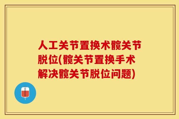 人工关节置换术髋关节脱位(髋关节置换手术解决髋关节脱位问题)
