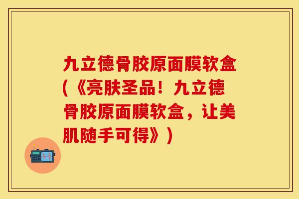 九立德骨胶原面膜软盒(《亮肤圣品！九立德骨胶原面膜软盒，让美肌随手可得》)