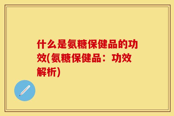 什么是氨糖保健品的功效(氨糖保健品:功效解析) 什么是氨糖保健品的功效(氨糖保健品:功效解析)
