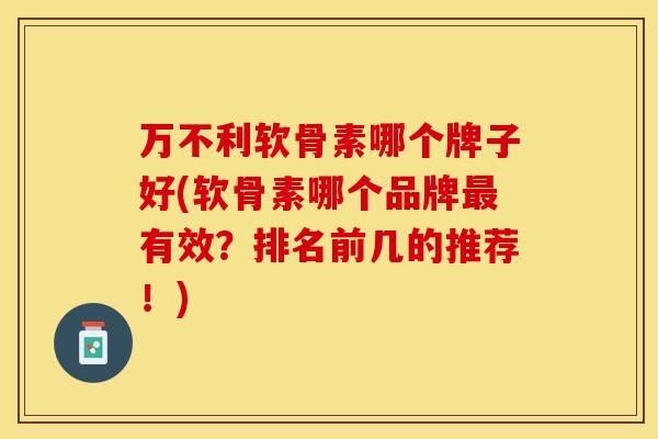 万不利软骨素哪个牌子好(软骨素哪个品牌有效?排名前几的推荐!) 万不利软骨素哪个牌子好(软骨素哪个品牌有效?排名前几的推荐!)